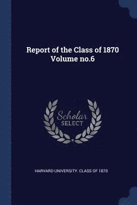 Report of the Class of 1870 Volume no.6 1