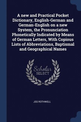 A new and Practical Pocket Dictionary, English-German and German-English on a new System, the Pronunciation Phonetically Indicated by Means of German Letters, With Copious Lists of Abbreviations, 1