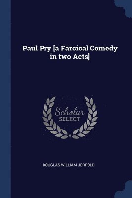 Paul Pry [a Farcical Comedy in two Acts] 1