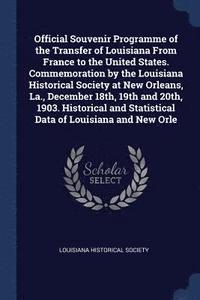 bokomslag Official Souvenir Programme of the Transfer of Louisiana From France to the United States. Commemoration by the Louisiana Historical Society at New Orleans, La., December 18th, 19th and 20th, 1903....