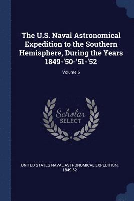 The U.S. Naval Astronomical Expedition to the Southern Hemisphere, During the Years 1849-'50-'51-'52; Volume 6 1