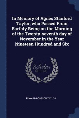 Edward Robeson Taylor - In Memory of Agnes Stanford Taylor; who Passed From Earthly Being on the Morning of the Twenty-seventh day of November in the Year Nineteen Hundred and Six, Häftad