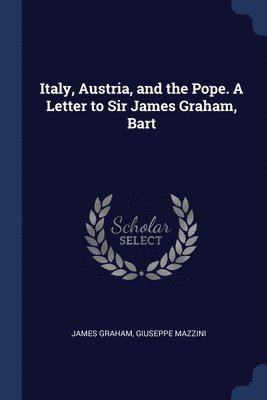 Italy, Austria, and the Pope. A Letter to Sir James Graham, Bart 1