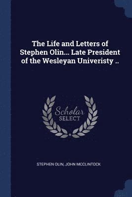 The Life and Letters of Stephen Olin... Late President of the Wesleyan Univeristy .. 1