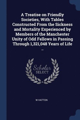 bokomslag A Treatise on Friendly Societies, With Tables Constructed From the Sickness and Mortality Experienced by Members of the Manchester Unity of Odd Fellows in Passing Through 1,321,048 Years of Life ..