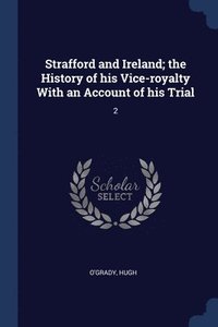 bokomslag Strafford and Ireland; the History of his Vice-royalty With an Account of his Trial