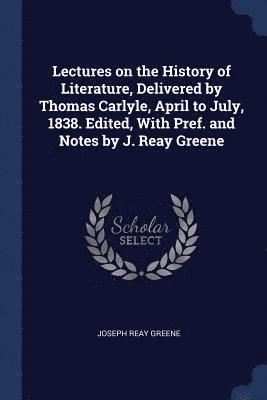 Lectures on the History of Literature, Delivered by Thomas Carlyle, April to July, 1838. Edited, With Pref. and Notes by J. Reay Greene