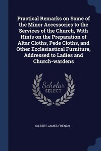 bokomslag Practical Remarks on Some of the Minor Accessories to the Services of the Church, With Hints on the Preparation of Altar Cloths, Pede Cloths, and Other Ecclesiastical Furniture, Addressed to Ladies