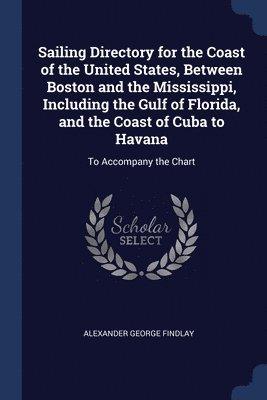 Alexander George Findlay - Sailing Directory for the Coast of the United States, Between Boston and the Mississippi, Including the Gulf of Florida, and the Coast of Cuba to Havana, Häftad