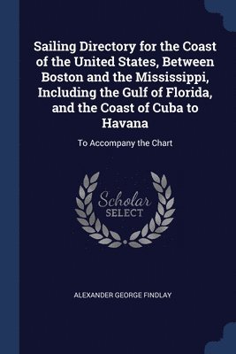 Sailing Directory for the Coast of the United States, Between Boston and the Mississippi, Including the Gulf of Florida, and the Coast of Cuba to Havana 1