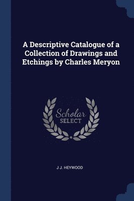 J J Heywood, J. J. Heywood - Descriptive Catalogue of a Collection of Drawings and Etchings by Charles Meryon, Häftad