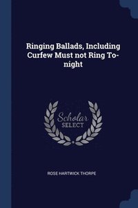 bokomslag Ringing Ballads, Including Curfew Must not Ring To-night