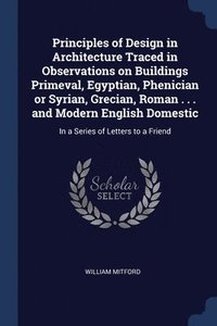 bokomslag Principles of Design in Architecture Traced in Observations on Buildings Primeval, Egyptian, Phenician or Syrian, Grecian, Roman . . . and Modern English Domestic