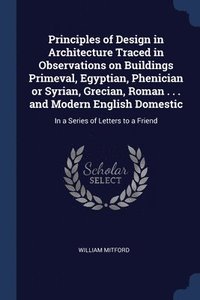 bokomslag Principles of Design in Architecture Traced in Observations on Buildings Primeval, Egyptian, Phenician or Syrian, Grecian, Roman . . . and Modern English Domestic