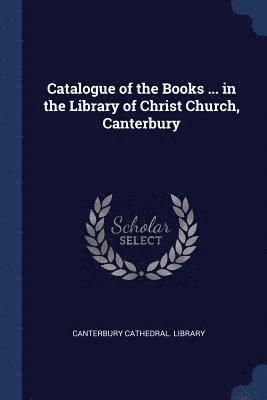 Catalogue of the Books ... in the Library of Christ Church, Canterbury 1