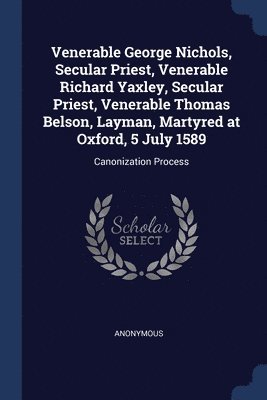 bokomslag Venerable George Nichols, Secular Priest, Venerable Richard Yaxley, Secular Priest, Venerable Thomas Belson, Layman, Martyred at Oxford, 5 July 1589