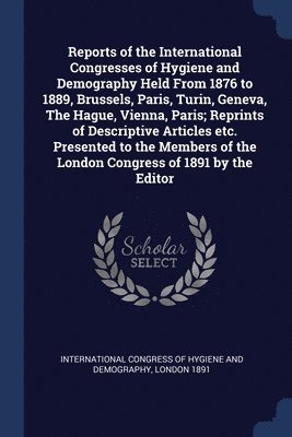 Reports of the International Congresses of Hygiene and Demography Held From 1876 to 1889, Brussels, Paris, Turin, Geneva, The Hague, Vienna, Paris; Reprints of Descriptive Articles etc. Presented to 1