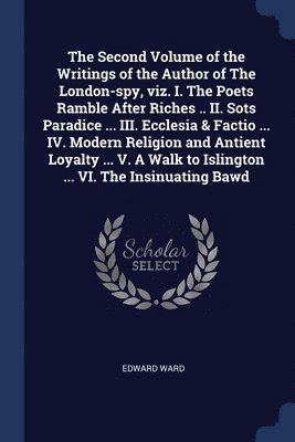 The Second Volume of the Writings of the Author of The London-spy, viz. I. The Poets Ramble After Riches .. II. Sots Paradice ... III. Ecclesia & Factio ... IV. Modern Religion and Antient Loyalty 1