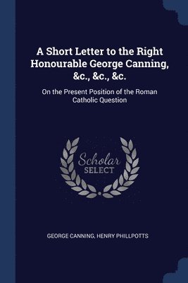 bokomslag A Short Letter to the Right Honourable George Canning, &c., &c., &c.