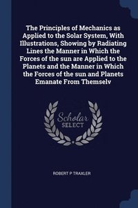bokomslag Principles of Mechanics as Applied to the Solar System, With Illustrations, Showing by Radiating Lines the Manner in Which the Forces of the sun are Applied to the Planets and the Manner in Which t...