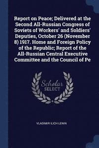 bokomslag Report on Peace; Delivered at the Second All-Russian Congress of Soviets of Workers' and Soldiers' Deputies, October 26 (November 8) 1917. Home and Foreign Policy of the Republic; Report of the