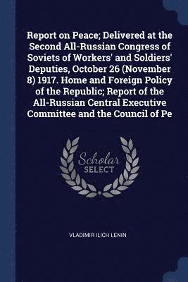 Report on Peace; Delivered at the Second All-Russian Congress of Soviets of Workers' and Soldiers' Deputies, October 26 (November 8) 1917. Home and Foreign Policy of the Republic; Report of the 1
