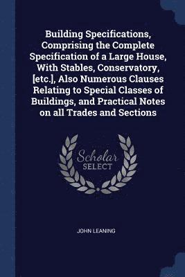 bokomslag Building Specifications, Comprising the Complete Specification of a Large House, With Stables, Conservatory, [etc.], Also Numerous Clauses Relating to Special Classes of Buildings, and Practical