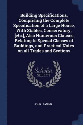 bokomslag Building Specifications, Comprising the Complete Specification of a Large House, With Stables, Conservatory, [etc.], Also Numerous Clauses Relating to Special Classes of Buildings, and Practical No...