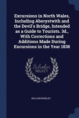 William Bingley - Excursions in North Wales, Including Aberystwith and the Devil's Bridge, Intended as a Guide to Tourists. 3d., With Corrections and Additions Made During Excursions in the Year 1838, Häftad