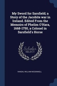 bokomslag My Sword for Sarsfield; a Story of the Jacobite war in Ireland. Edited From the Memoirs of Phelim O'Hara, 1668-1750, a Colonel in Sarsfield's Horse
