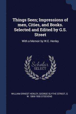 Things Seen; Impressions of men, Cities, and Books. Selected and Edited by G.S. Street 1