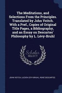 bokomslag The Meditations, and Selections From the Principles. Translated by John Veitch. With a Pref., Copies of Original Title Pages, a Bibliography, and an Essay on Descartes' Philosophy by L. Lvy-Bruhl