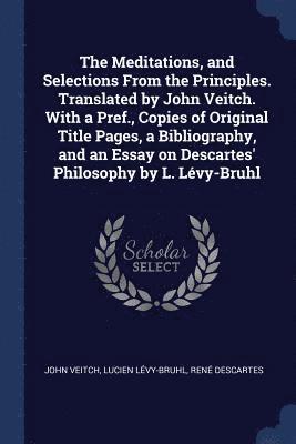 Meditations, and Selections From the Principles. Translated by John Veitch. With a Pref., Copies of Original Title Pages, a Bibliography, and an Essay on Descartes' Philosophy by L. Lévy-Bruhl