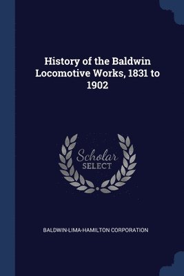 History of the Baldwin Locomotive Works, 1831 to 1902 1
