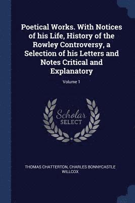 Poetical Works. With Notices of his Life, History of the Rowley Controversy, a Selection of his Letters and Notes Critical and Explanatory; Volume 1 1