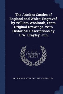 Ancient Castles of England and Wales; Engraved by William Woolnoth, From Original Drawings. With Historical Descriptions by E.W. Brayley, Jun