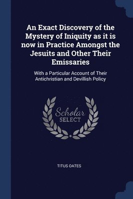 An Exact Discovery of the Mystery of Iniquity as it is now in Practice Amongst the Jesuits and Other Their Emissaries 1