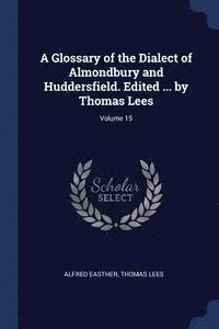 bokomslag A Glossary of the Dialect of Almondbury and Huddersfield. Edited ... by Thomas Lees; Volume 15