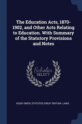 The Education Acts, 1870-1902, and Other Acts Relating to Education. With Summary of the Statutory Provisions and Notes 1