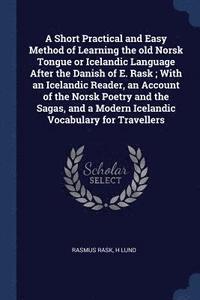 bokomslag A Short Practical and Easy Method of Learning the Old Norsk Tongue or Icelandic Language After the Danish of E. Rask; With an Icelandic Reader, an Account of the Norsk Poetry and the Sagas, and a