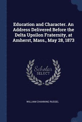 Education and Character. An Address Delivered Before the Delta Upsilon Fraternity, at Amherst, Mass., May 28, 1873 1