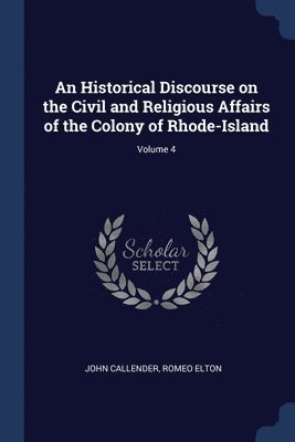 Historical Discourse on the Civil and Religious Affairs of the Colony of Rhode-Island; Volume 4
