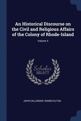 An Historical Discourse on the Civil and Religious Affairs of the Colony of Rhode-Island; Volume 4 1