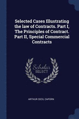 Selected Cases Illustrating the law of Contracts. Part I, The Principles of Contract. Part II, Special Commercial Contracts