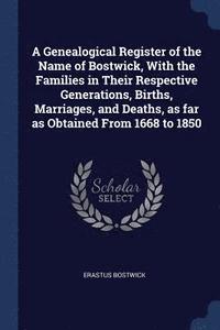 bokomslag A Genealogical Register of the Name of Bostwick, With the Families in Their Respective Generations, Births, Marriages, and Deaths, as far as Obtained From 1668 to 1850