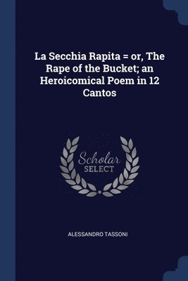 La Secchia Rapita = or, The Rape of the Bucket; an Heroicomical Poem in 12 Cantos 1