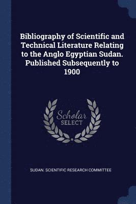 Bibliography of Scientific and Technical Literature Relating to the Anglo Egyptian Sudan. Published Subsequently to 1900 1