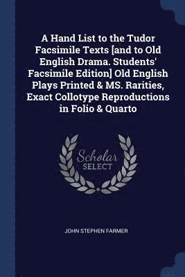 A Hand List to the Tudor Facsimile Texts [and to Old English Drama. Students' Facsimile Edition] Old English Plays Printed & MS. Rarities, Exact Collotype Reproductions in Folio & Quarto 1