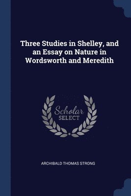 Three Studies in Shelley, and an Essay on Nature in Wordsworth and Meredith 1