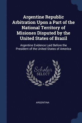 Argentine Republic Arbitration Upon a Part of the National Territory of Misiones Disputed by the United States of Brazil, Häftad